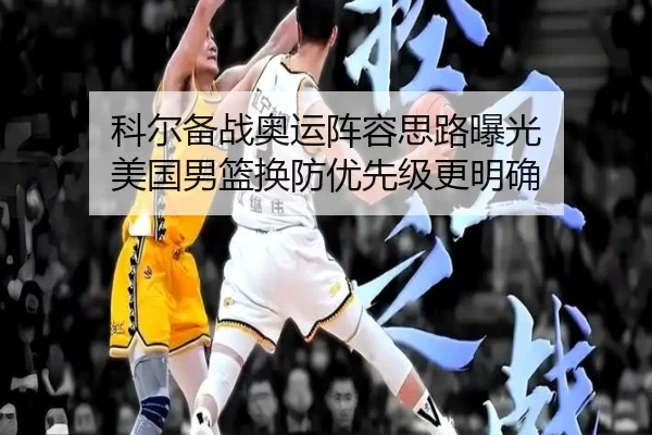 科尔备战奥运阵容思路曝光 美国男篮换防优先级更明确