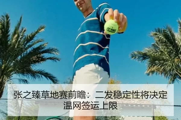 张之臻草地赛前瞻:二发稳定性将决定温网签运上限